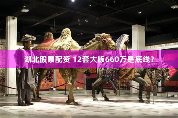 湖北股票配资 12套大版660万是底线？