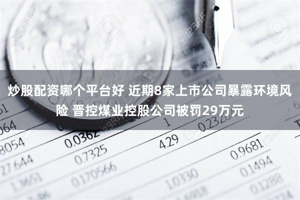 炒股配资哪个平台好 近期8家上市公司暴露环境风险 晋控煤业控股公司被罚29万元