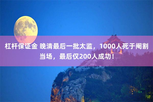 杠杆保证金 晚清最后一批太监，1000人死于阉割当场，最后仅200人成功！