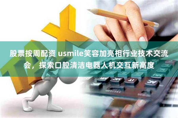 股票按周配资 usmile笑容加亮相行业技术交流会，探索口腔清洁电器人机交互新高度