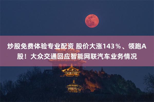 炒股免费体验专业配资 股价大涨143％、领跑A股！大众交通回应智能网联汽车业务情况