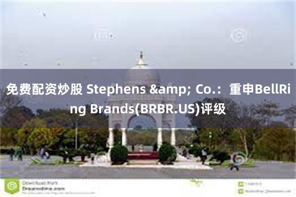 免费配资炒股 Stephens & Co.：重申BellRing Brands(BRBR.US)评级