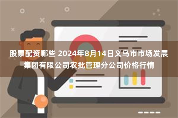 股票配资哪些 2024年8月14日义乌市市场发展集团有限公司农批管理分公司价格行情