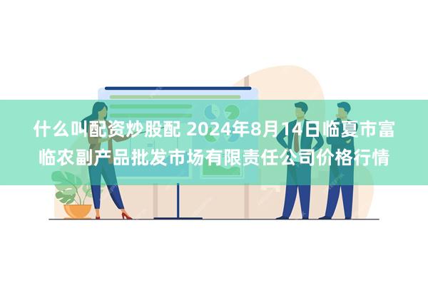 什么叫配资炒股配 2024年8月14日临夏市富临农副产品批发市场有限责任公司价格行情