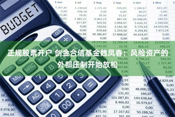 正规股票开户 创金合信基金魏凤春：风险资产的外部压制开始放松