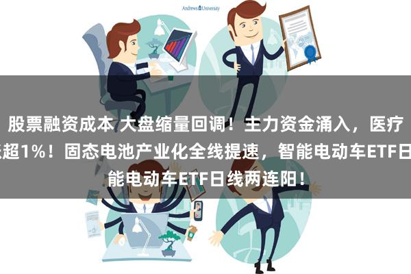 股票融资成本 大盘缩量回调！主力资金涌入，医疗ETF逆市涨超1%！固态电池产业化全线提速，智能电动车ETF日线两连阳！