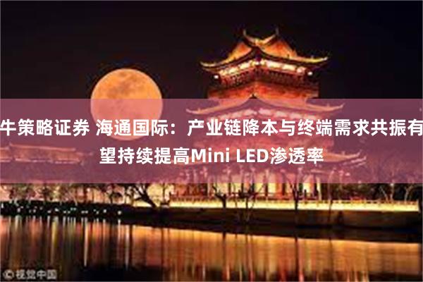 牛策略证券 海通国际：产业链降本与终端需求共振有望持续提高Mini LED渗透率