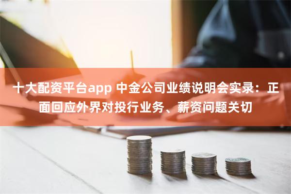 十大配资平台app 中金公司业绩说明会实录：正面回应外界对投行业务、薪资问题关切