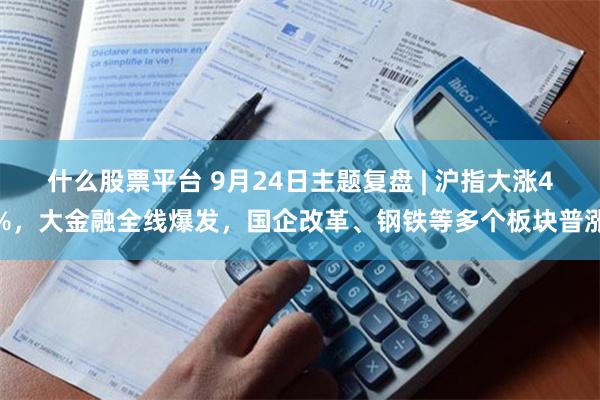 什么股票平台 9月24日主题复盘 | 沪指大涨4%，大金融全线爆发，国企改革、钢铁等多个板块普涨