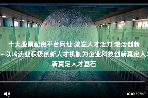 十大股票配资平台网址 激发人才活力 激活创新动力——以岭药业积极创新人才机制为企业科技创新奠定人才基石