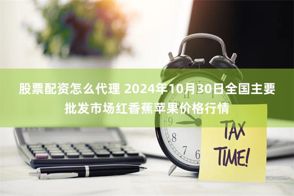 股票配资怎么代理 2024年10月30日全国主要批发市场红香蕉苹果价格行情