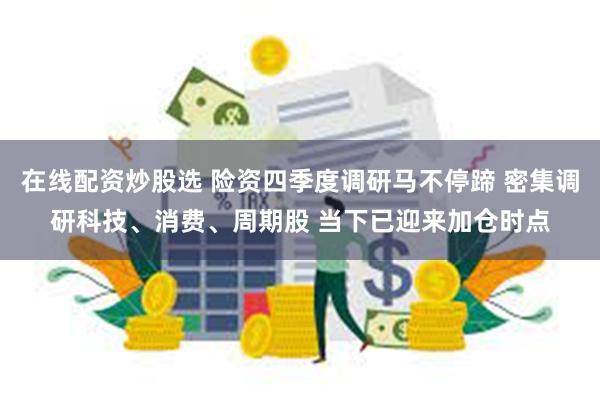 在线配资炒股选 险资四季度调研马不停蹄 密集调研科技、消费、周期股 当下已迎来加仓时点