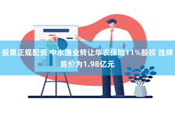 股票正规配资 中水渔业转让华农保险11%股权 挂牌底价为1.98亿元