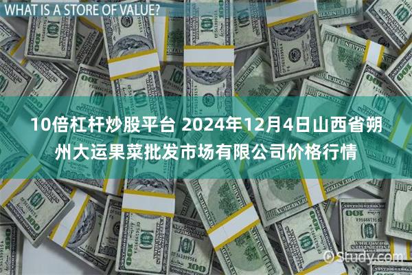 10倍杠杆炒股平台 2024年12月4日山西省朔州大运果菜批发市场有限公司价格行情