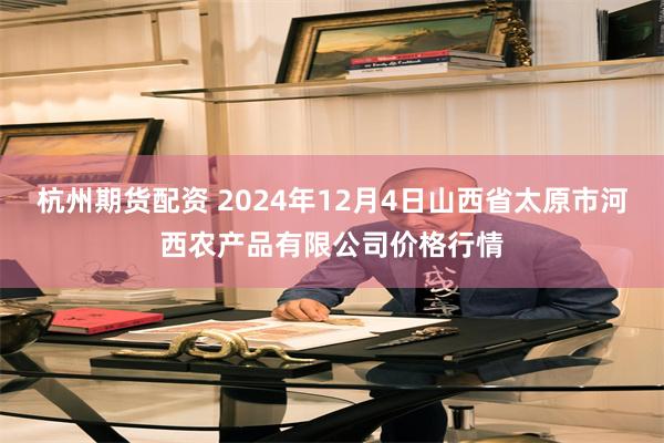 杭州期货配资 2024年12月4日山西省太原市河西农产品有限公司价格行情