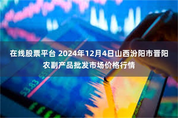 在线股票平台 2024年12月4日山西汾阳市晋阳农副产品批发市场价格行情