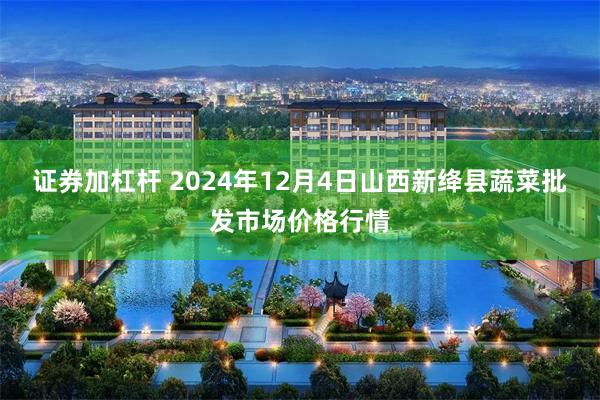 证券加杠杆 2024年12月4日山西新绛县蔬菜批发市场价格行情