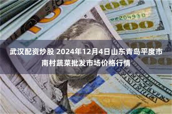 武汉配资炒股 2024年12月4日山东青岛平度市南村蔬菜批发市场价格行情