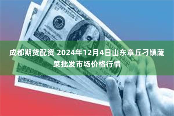 成都期货配资 2024年12月4日山东章丘刁镇蔬菜批发市场价格行情