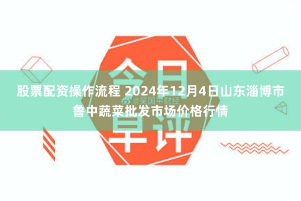 股票配资操作流程 2024年12月4日山东淄博市鲁中蔬菜批发市场价格行情