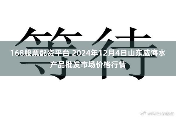 168股票配资平台 2024年12月4日山东威海水产品批发市场价格行情