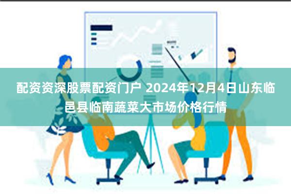 配资资深股票配资门户 2024年12月4日山东临邑县临南蔬菜大市场价格行情