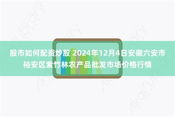 股市如何配资炒股 2024年12月4日安徽六安市裕安区紫竹林农产品批发市场价格行情