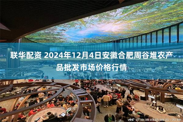 联华配资 2024年12月4日安徽合肥周谷堆农产品批发市场价格行情