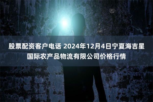 股票配资客户电话 2024年12月4日宁夏海吉星国际农产品物流有限公司价格行情