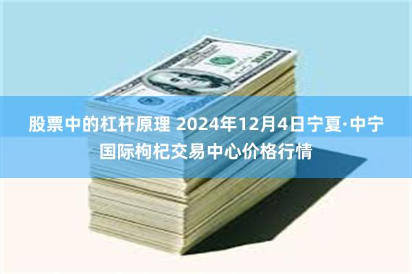 股票中的杠杆原理 2024年12月4日宁夏·中宁国际枸杞交易中心价格行情