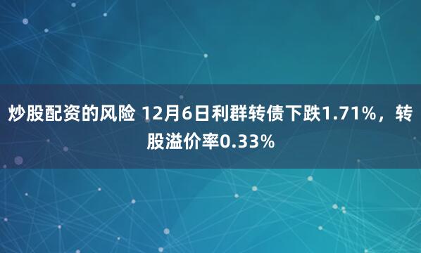 炒股配资的风险 12月6日利群转债下跌1.71%，转股溢价率0.33%