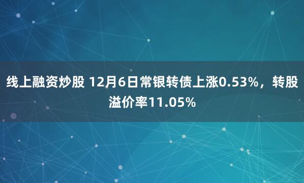 线上融资炒股 12月6日常银转债上涨0.53%，转股溢价率11.05%