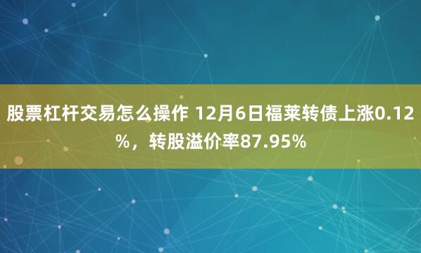 股票杠杆交易怎么操作 12月6日福莱转债上涨0.12%，转股溢价率87.95%