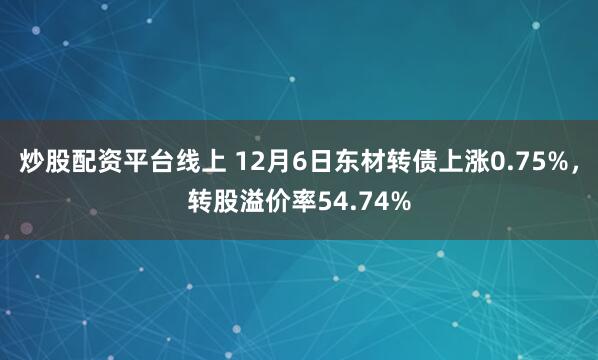 炒股配资平台线上 12月6日东材转债上涨0.75%，转股溢价率54.74%