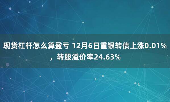 现货杠杆怎么算盈亏 12月6日重银转债上涨0.01%，转股溢价率24.63%