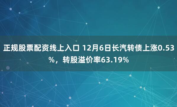 正规股票配资线上入口 12月6日长汽转债上涨0.53%，转股溢价率63.19%