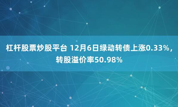 杠杆股票炒股平台 12月6日绿动转债上涨0.33%，转股溢价率50.98%