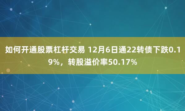 如何开通股票杠杆交易 12月6日通22转债下跌0.19%，转股溢价率50.17%