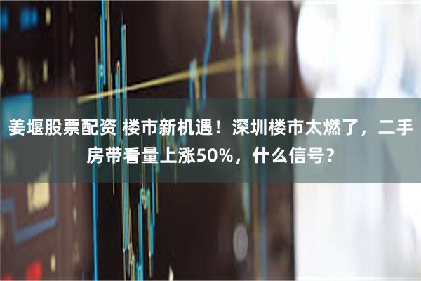 姜堰股票配资 楼市新机遇！深圳楼市太燃了，二手房带看量上涨50%，什么信号？