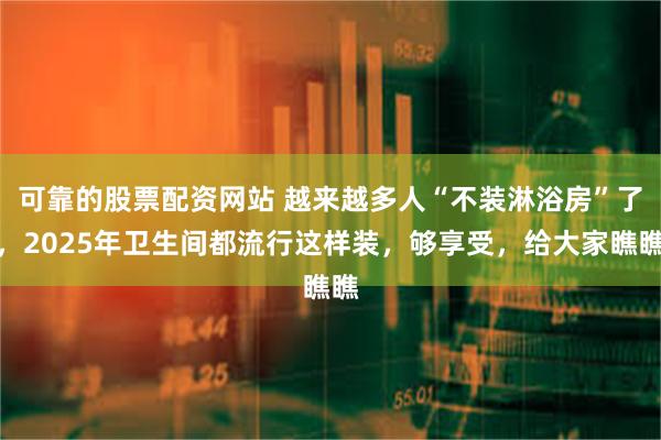 可靠的股票配资网站 越来越多人“不装淋浴房”了，2025年卫生间都流行这样装，够享受，给大家瞧瞧