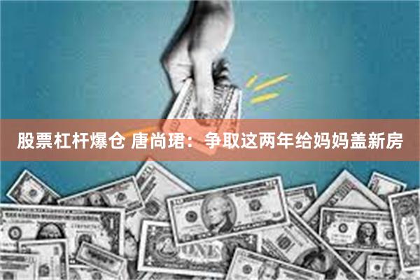 股票杠杆爆仓 唐尚珺：争取这两年给妈妈盖新房