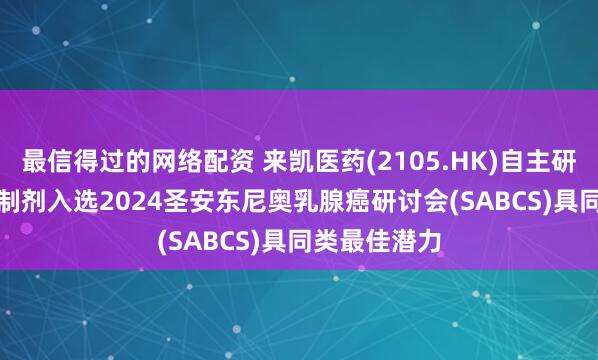 最信得过的网络配资 来凯医药(2105.HK)自主研发PI3Kα抑制剂入选2024圣安东尼奥乳腺癌研讨会(SABCS)具同类最佳潜力