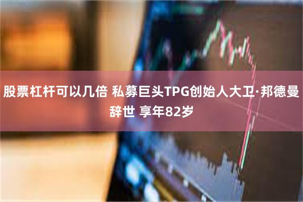 股票杠杆可以几倍 私募巨头TPG创始人大卫·邦德曼辞世 享年82岁