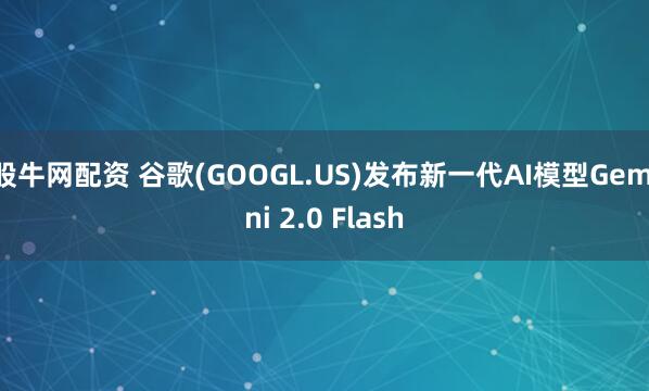 股牛网配资 谷歌(GOOGL.US)发布新一代AI模型Gemini 2.0 Flash