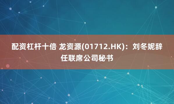 配资杠杆十倍 龙资源(01712.HK)：刘冬妮辞任联席公司秘书