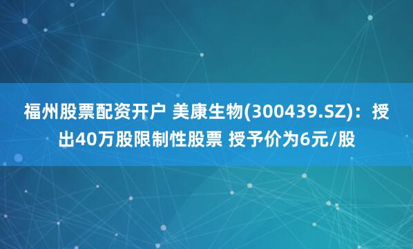 福州股票配资开户 美康生物(300439.SZ)：授出40万股限制性股票 授予价为6元/股