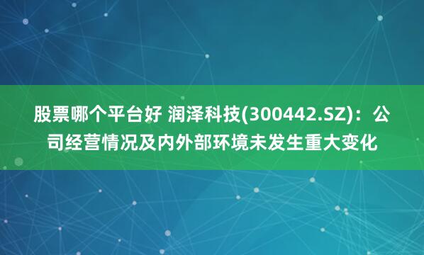 股票哪个平台好 润泽科技(300442.SZ)：公司经营情况及内外部环境未发生重大变化