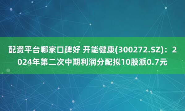 配资平台哪家口碑好 开能健康(300272.SZ)：2024年第二次中期利润分配拟10股派0.7元