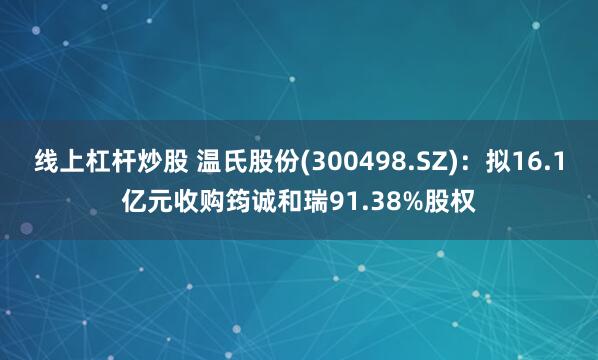 线上杠杆炒股 温氏股份(300498.SZ)：拟16.1亿元收购筠诚和瑞91.38%股权