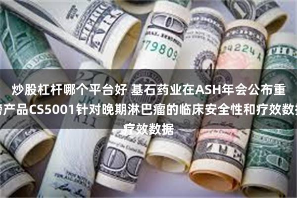 炒股杠杆哪个平台好 基石药业在ASH年会公布重磅产品CS5001针对晚期淋巴瘤的临床安全性和疗效数据